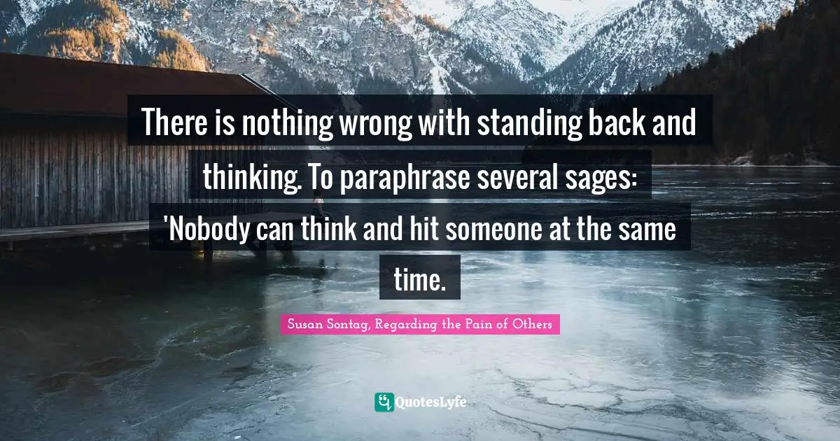 Susan Sontag, Regarding The Pain Of Others Quotes: "There is nothing wrong with standing back and thinking. To paraphrase several sages: 'Nobody can think and hit someone at the same time."