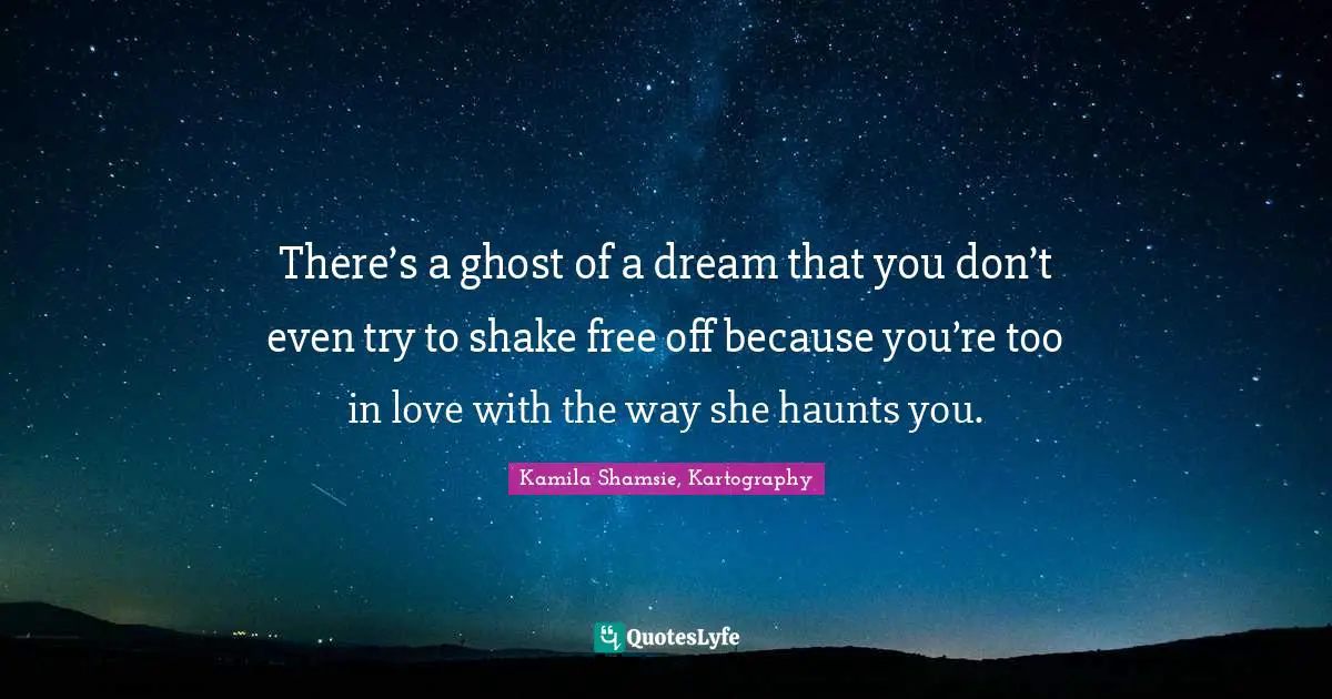 There’s a ghost of a dream that you don’t even try to shake free off because you’re too in love with the way she haunts you.