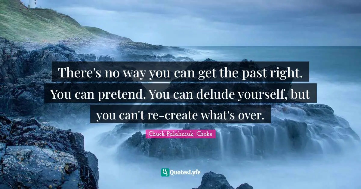 There's no way you can get the past right. You can pretend. You can delude yourself, but you can't re-create what's over.