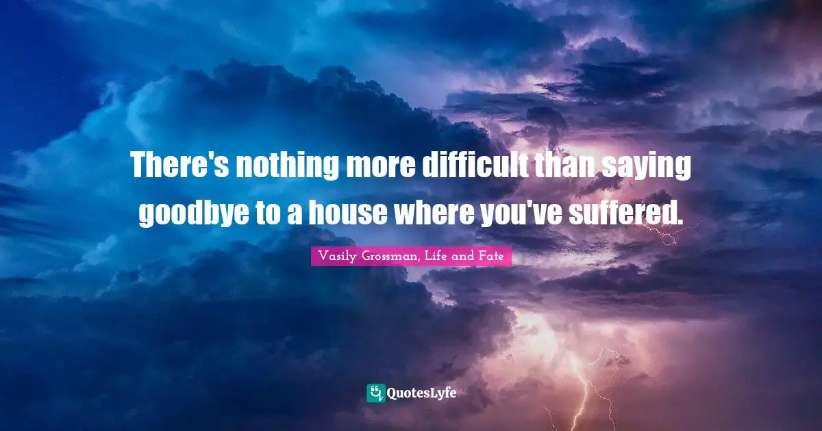 Vasily Grossman Quotes: "There's nothing more difficult than saying goodbye to a house where you've suffered."