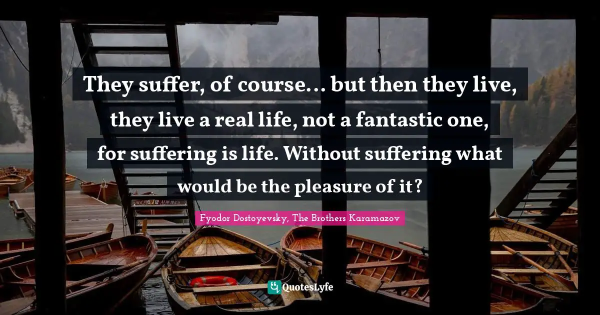 They suffer, of course... but then they live, they live a real life, not a fantastic one, for suffering is life. Without suffering what would be the pleasure of it?