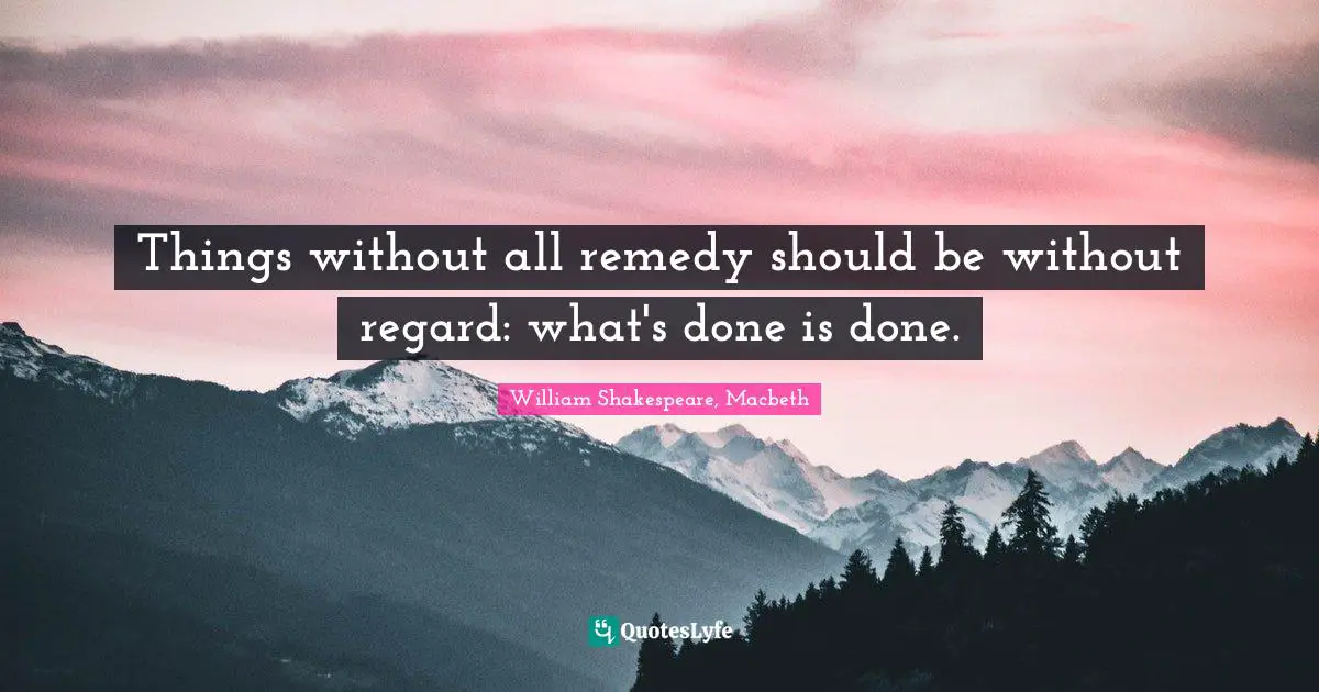 Things without all remedy should be without regard: what's done is done.