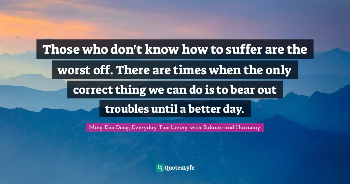 Those who don't know how to suffer are the worst off. There are times when the only correct thing we can do is to bear out troubles until a better day.