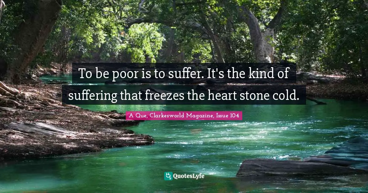 To be poor is to suffer. It's the kind of suffering that freezes the heart stone cold.