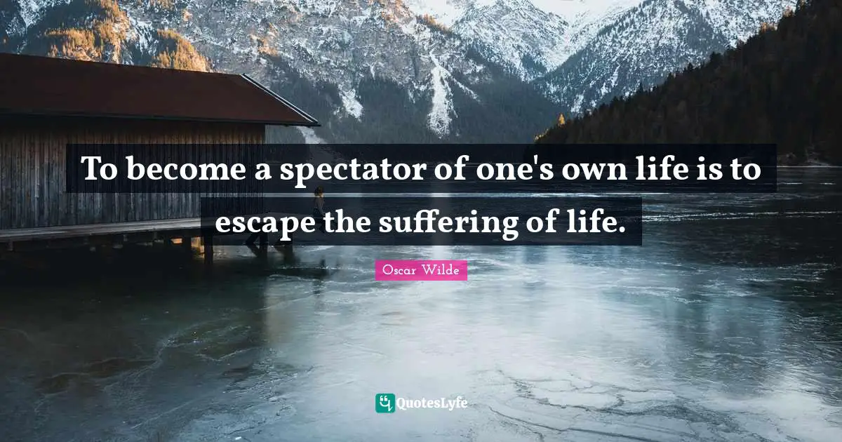 To become a spectator of one's own life is to escape the suffering of life.