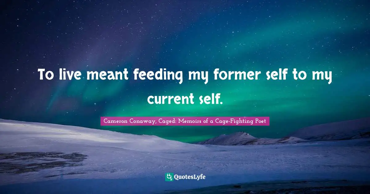 To live meant feeding my former self to my current self.