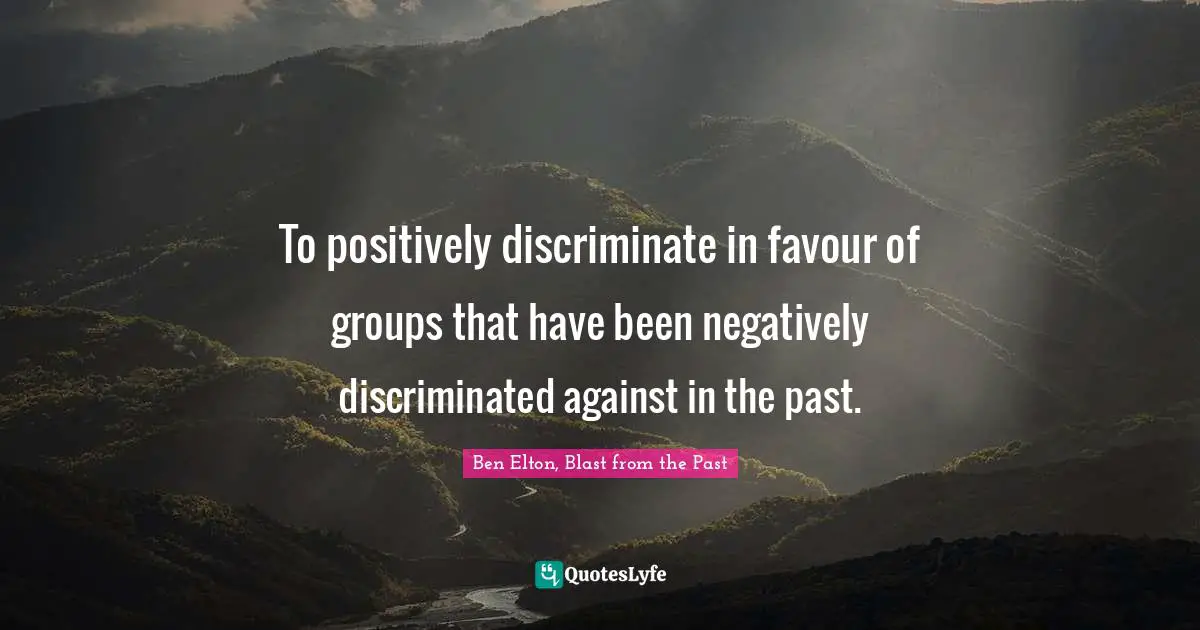 Ben Elton Quotes: "To positively discriminate in favour of groups that have been negatively discriminated against in the past."