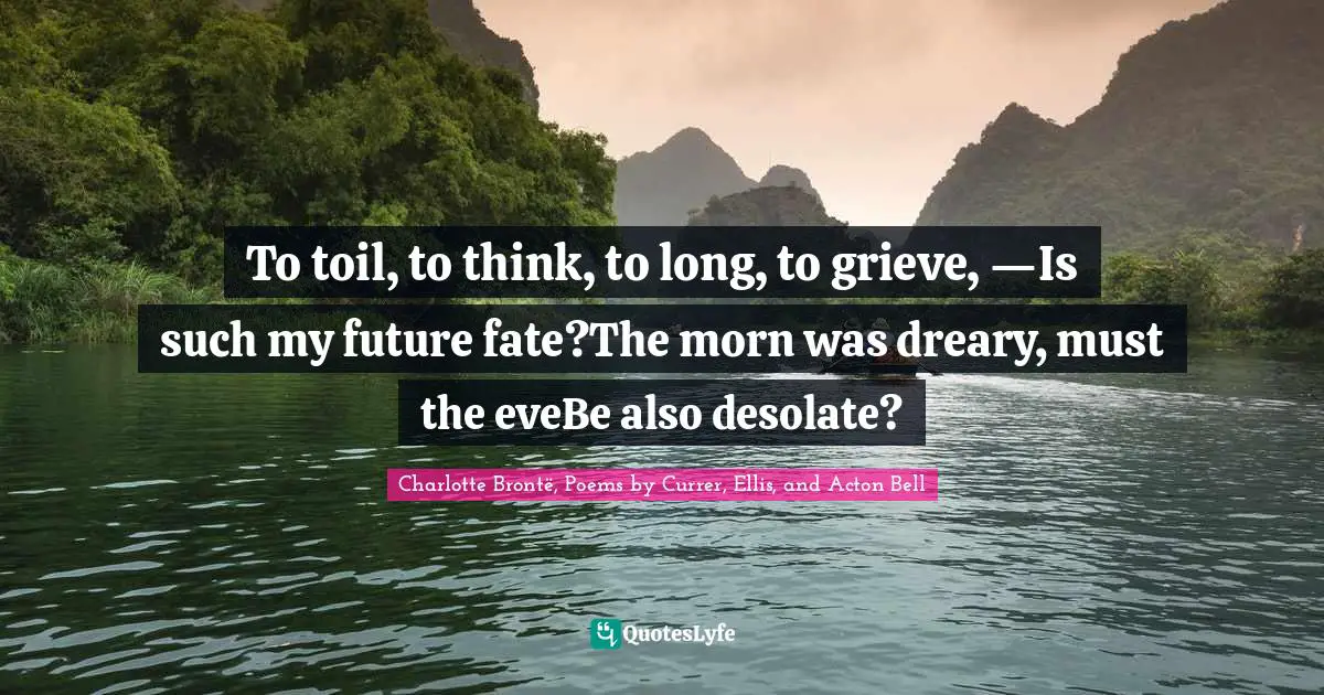To toil, to think, to long, to grieve, —Is such my future fate?The morn was dreary, must the eveBe also desolate?