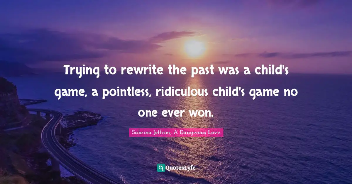 Trying to rewrite the past was a child's game, a pointless, ridiculous child's game no one ever won.