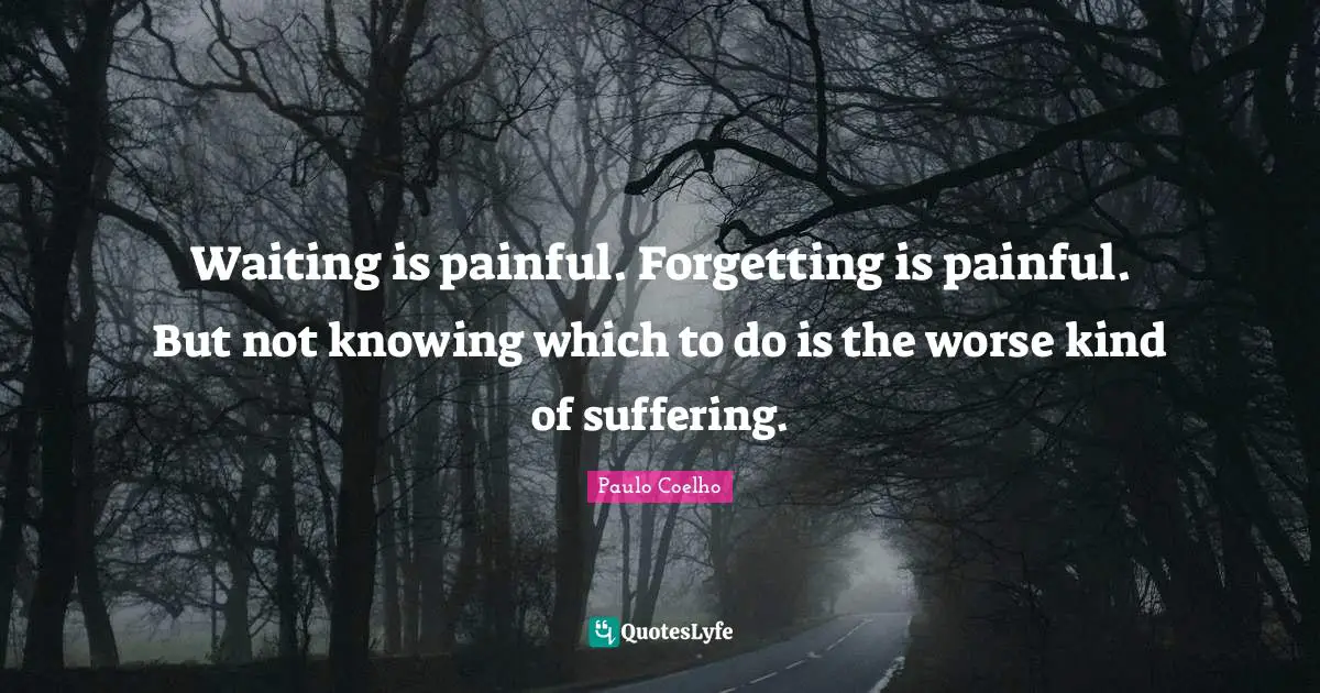 Waiting is painful. Forgetting is painful. But not knowing which to do is the worse kind of suffering.