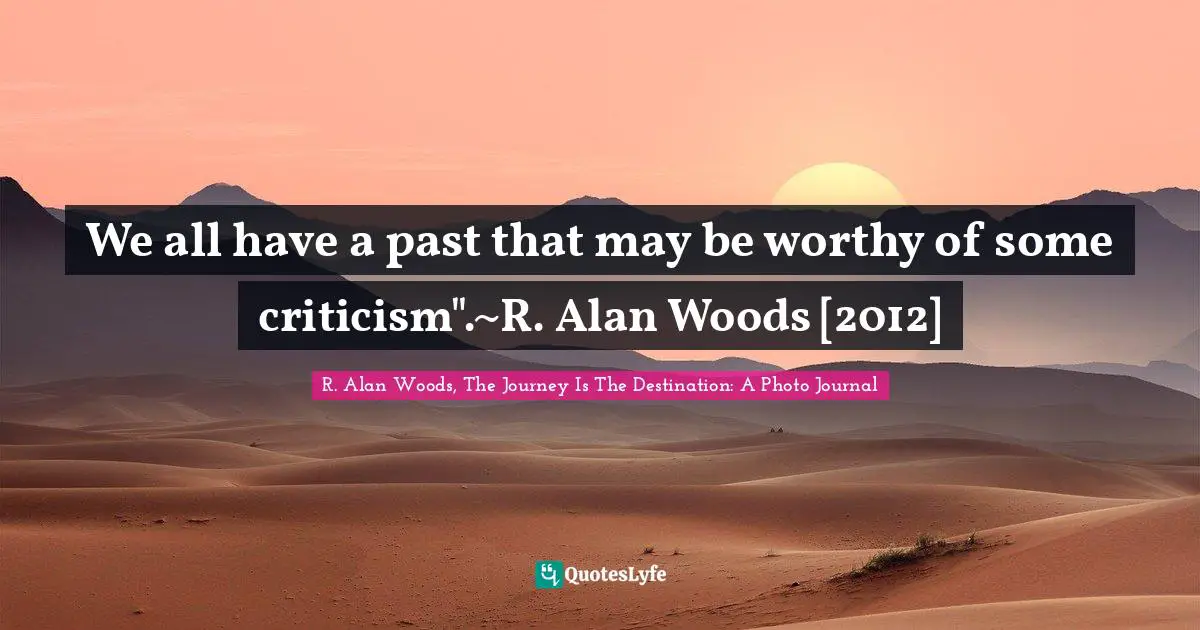 R. Alan Woods Quotes: "We all have a past that may be worthy of some criticism".~R. Alan Woods [2012]"