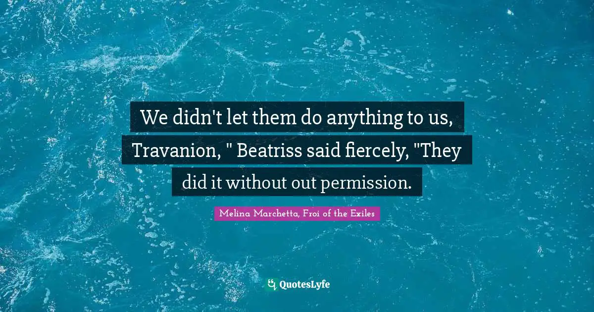 We didn't let them do anything to us, Travanion, " Beatriss said fiercely, "They did it without out permission.