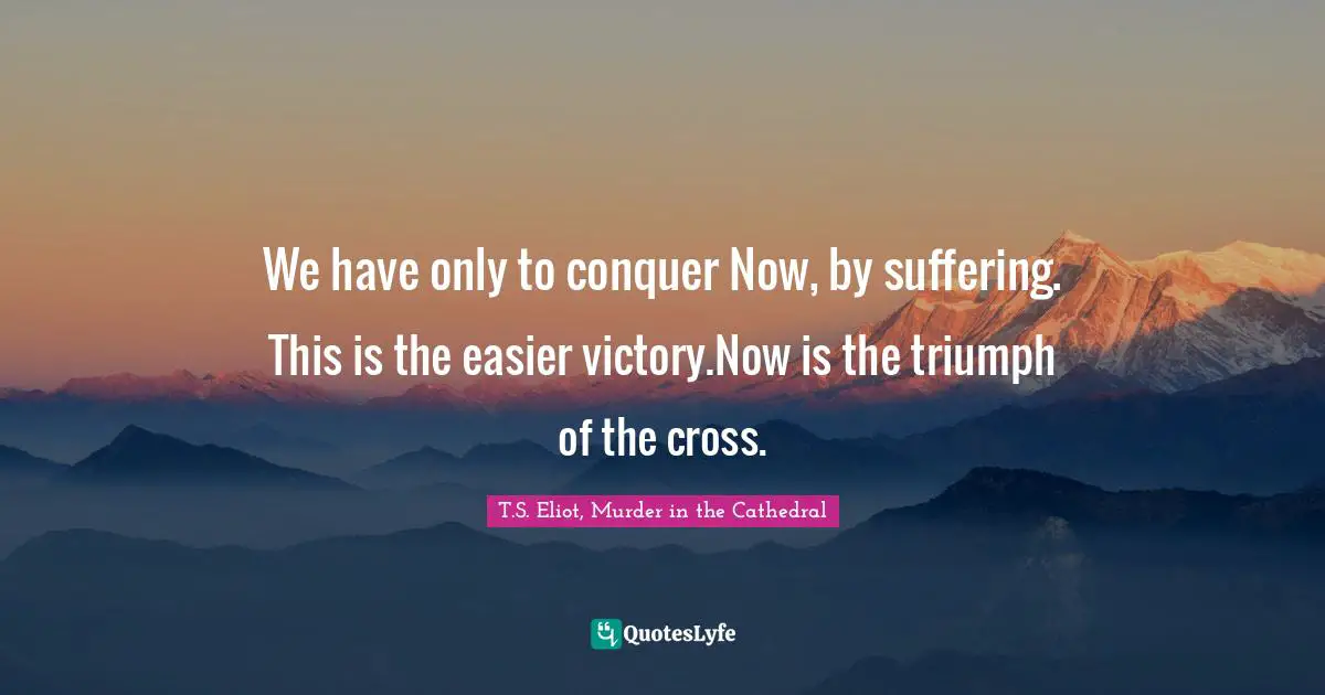 We have only to conquer Now, by suffering. This is the easier victory.Now is the triumph of the cross.