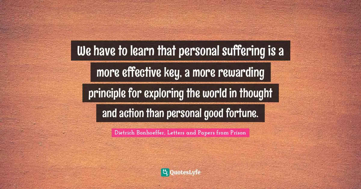 We have to learn that personal suffering is a more effective key, a more rewarding principle for exploring the world in thought and action than personal good fortune.