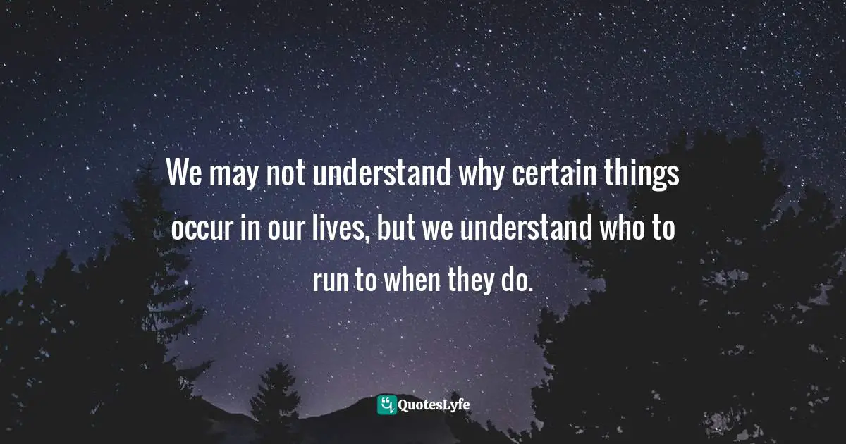 Dillon Burroughs Quotes: "We may not understand why certain things occur in our lives, but we understand who to run to when they do."