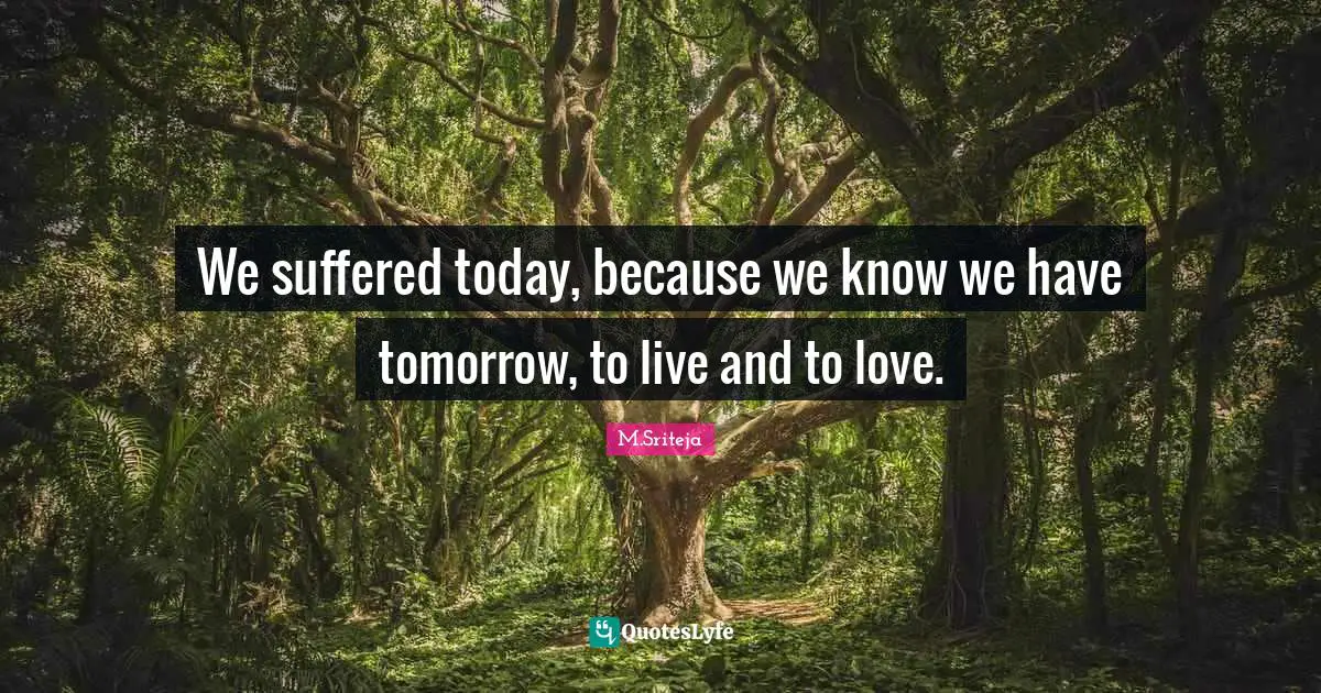 We suffered today, because we know we have tomorrow, to live and to love.