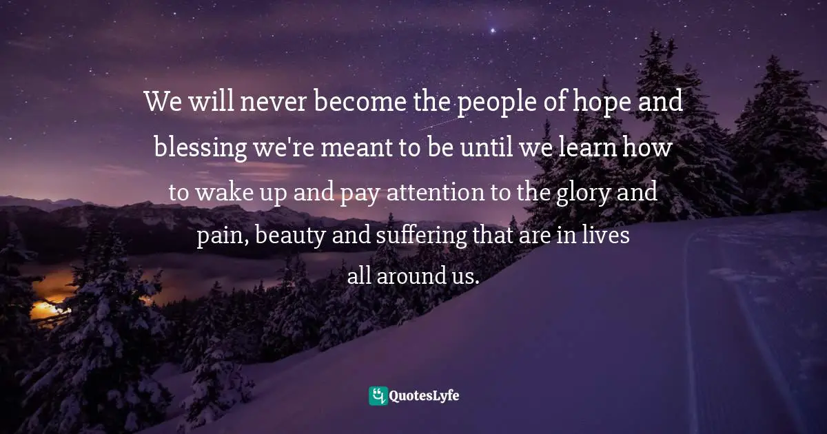 Struggles Quotes: "We will never become the people of hope and blessing we're meant to be until we learn how to wake up and pay attention to the glory and pain, beauty and suffering that are in lives all around us."