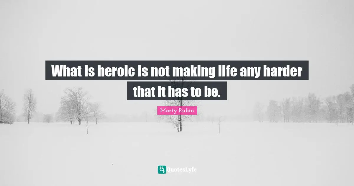 What is heroic is not making life any harder that it has to be.