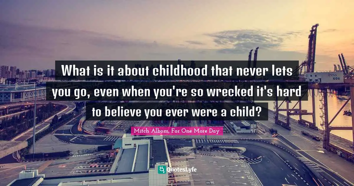 What is it about childhood that never lets you go, even when you're so wrecked it's hard to believe you ever were a child?