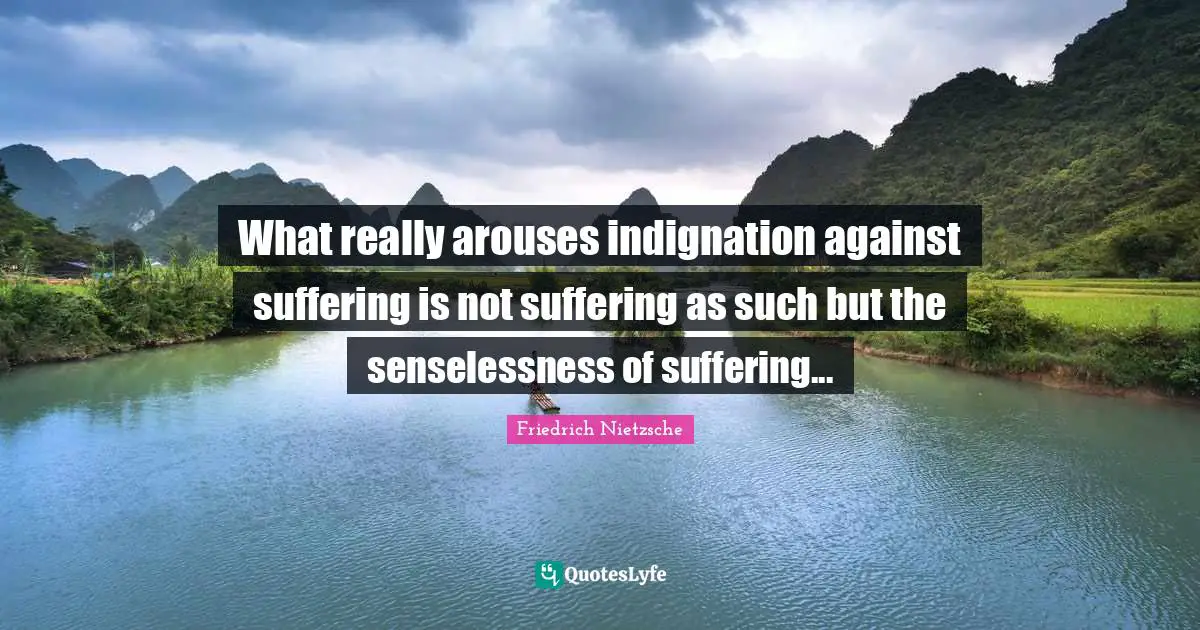 Friedrich Nietzsche Quotes: What really arouses indignation against suffering is not suffering as such but the senselessness of suffering...