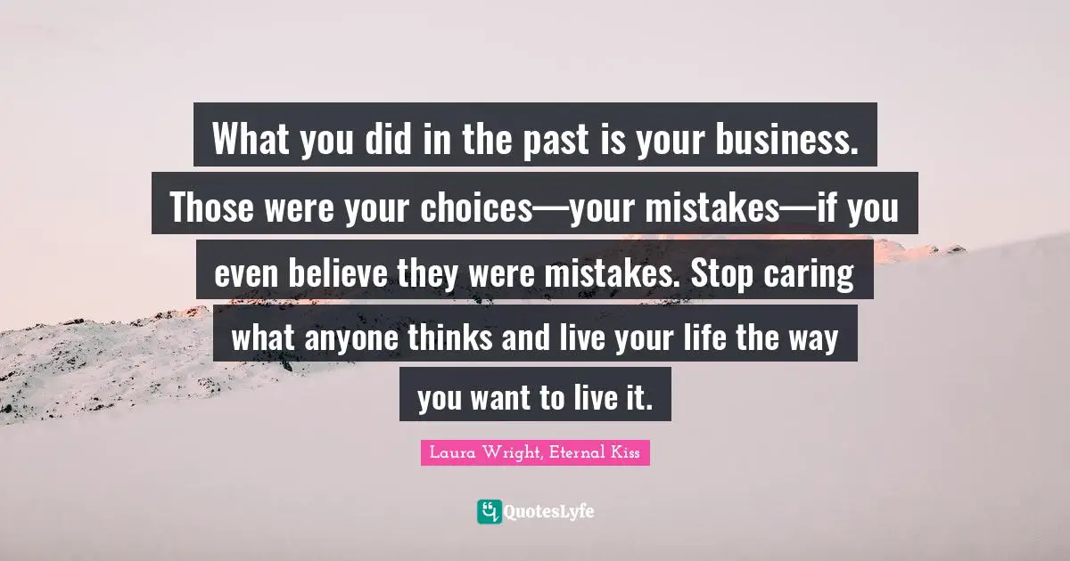 What you did in the past is your business. Those were your choices—your mistakes—if you even believe they were mistakes. Stop caring what anyone thinks and live your life the way you want to live it.