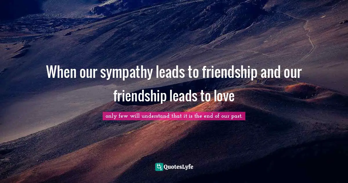 When our sympathy leads to friendship and our friendship leads to love