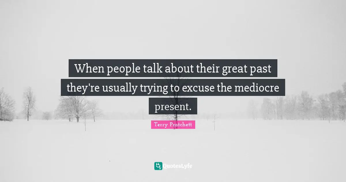 When people talk about their great past they're usually trying to excuse the mediocre present.