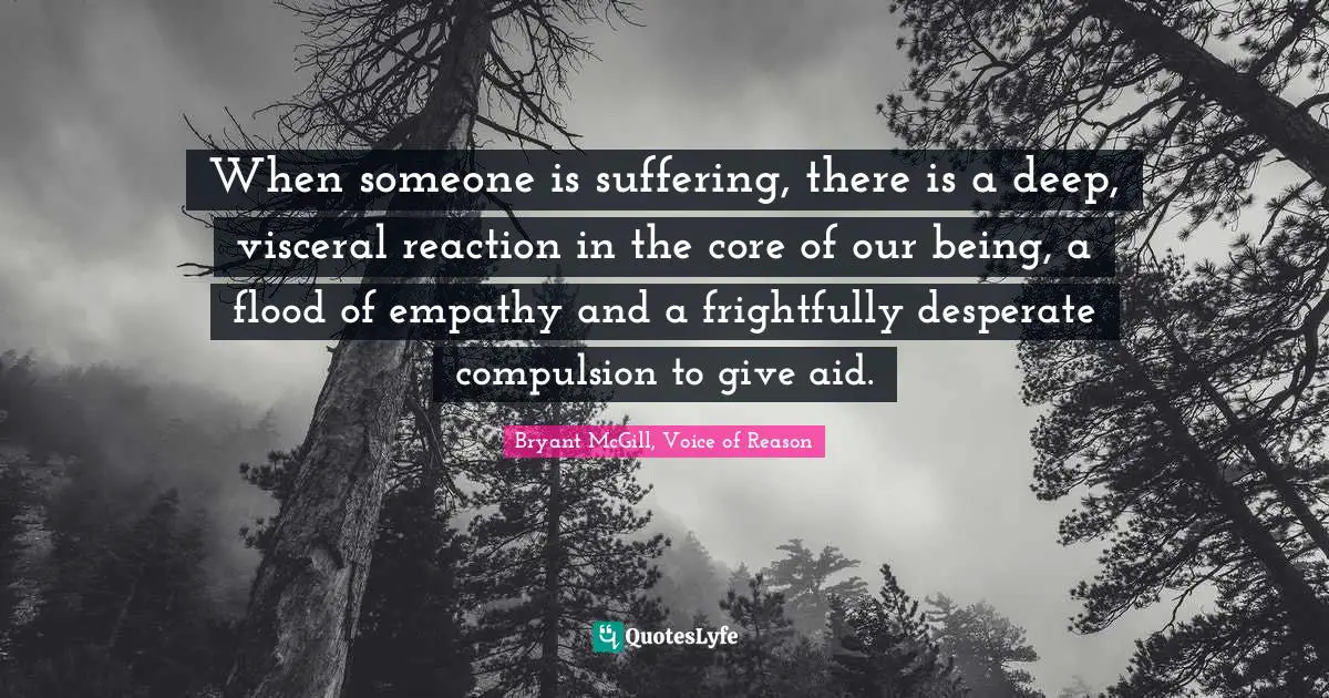 When someone is suffering, there is a deep, visceral reaction in the core of our being, a flood of empathy and a frightfully desperate compulsion to give aid.