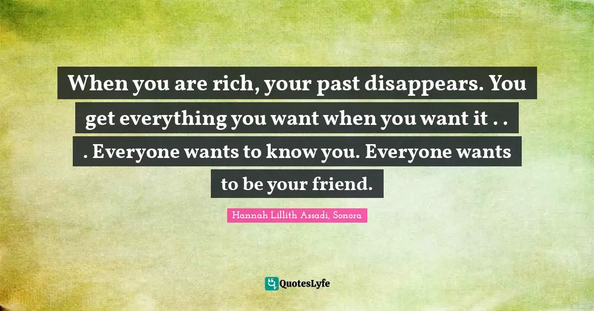 When you are rich, your past disappears. You get everything you want when you want it . . . Everyone wants to know you. Everyone wants to be your friend.