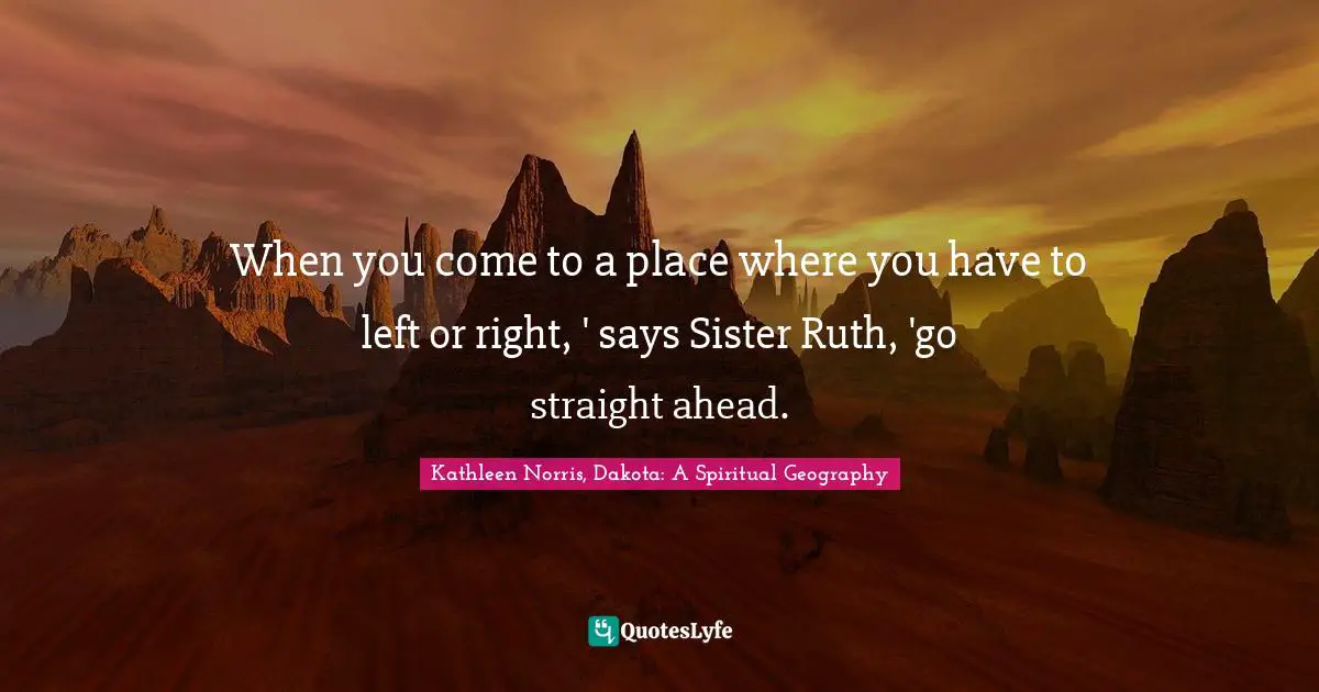 Kathleen Norris Quotes: "When you come to a place where you have to left or right, ' says Sister Ruth, 'go straight ahead."