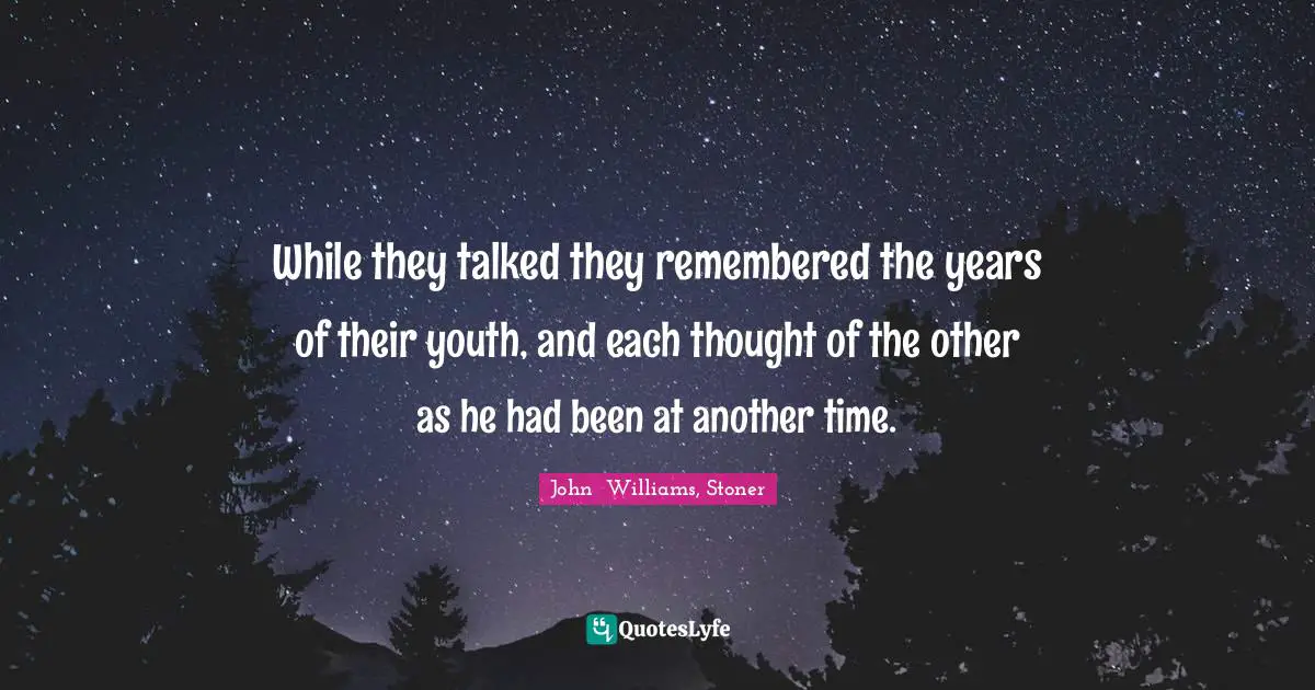 While they talked they remembered the years of their youth, and each thought of the other as he had been at another time.