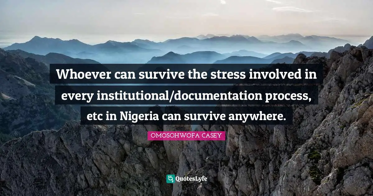 Whoever can survive the stress involved in every institutional/documentation process, etc in Nigeria can survive anywhere.