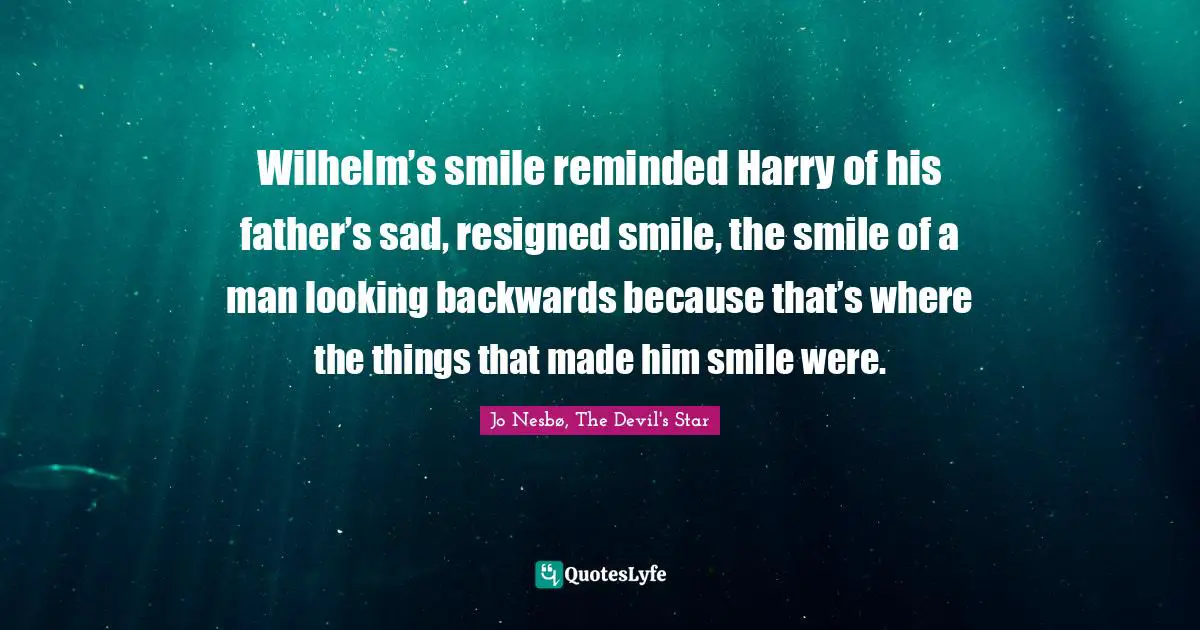 Wilhelm’s smile reminded Harry of his father’s sad, resigned smile, the smile of a man looking backwards because that’s where the things that made him smile were.