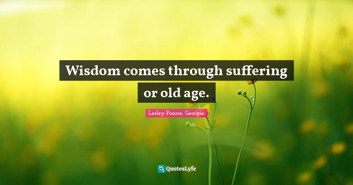 Wisdom comes through suffering or old age.... Quote by Lesley Pearse