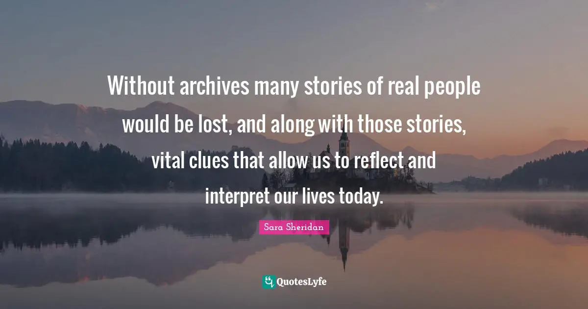 Without archives many stories of real people would be lost, and along with those stories, vital clues that allow us to reflect and interpret our lives today.