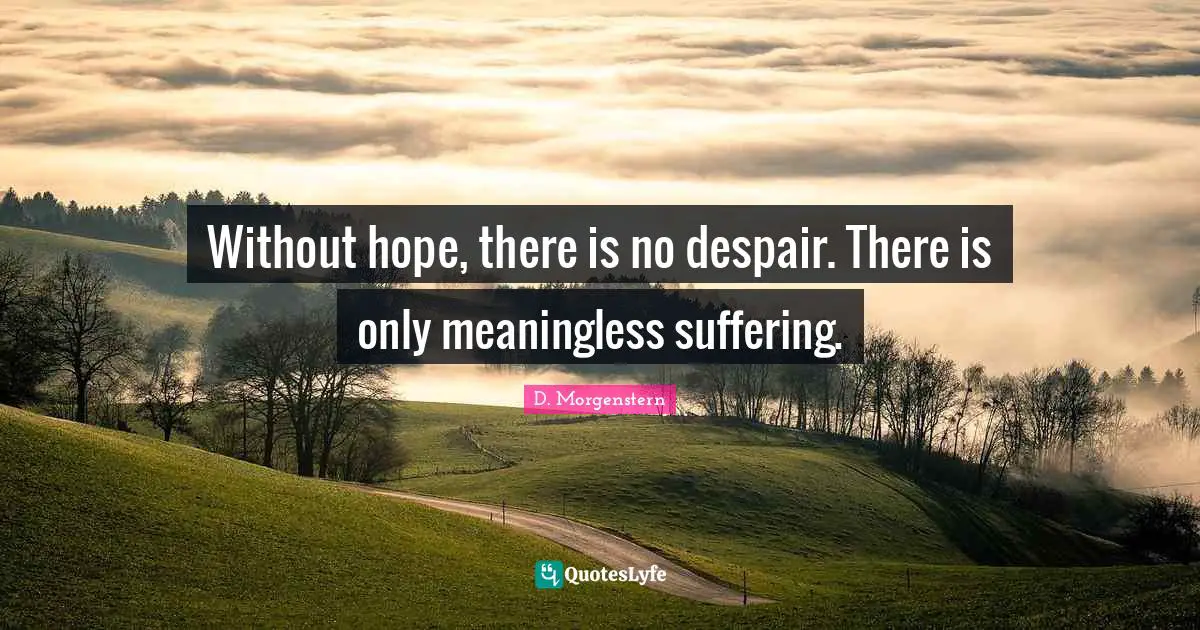 Without hope, there is no despair. There is only meaningless suffering.