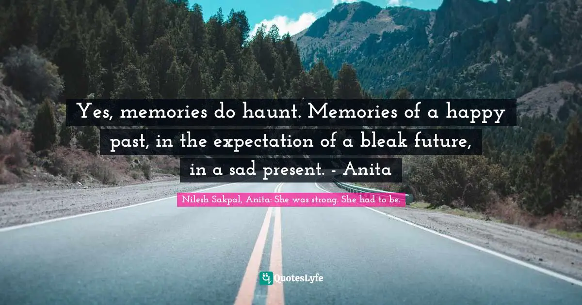 Yes, memories do haunt. Memories of a happy past, in the expectation of a bleak future, in a sad present. - Anita