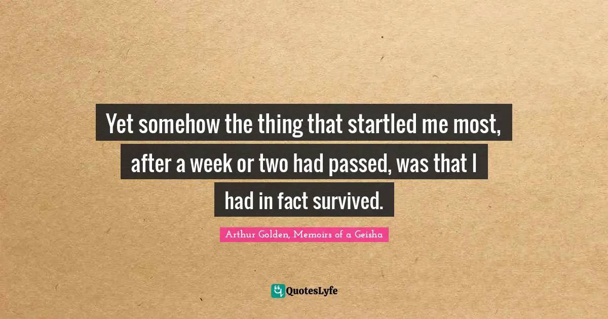 Yet somehow the thing that startled me most, after a week or two had passed, was that I had in fact survived.