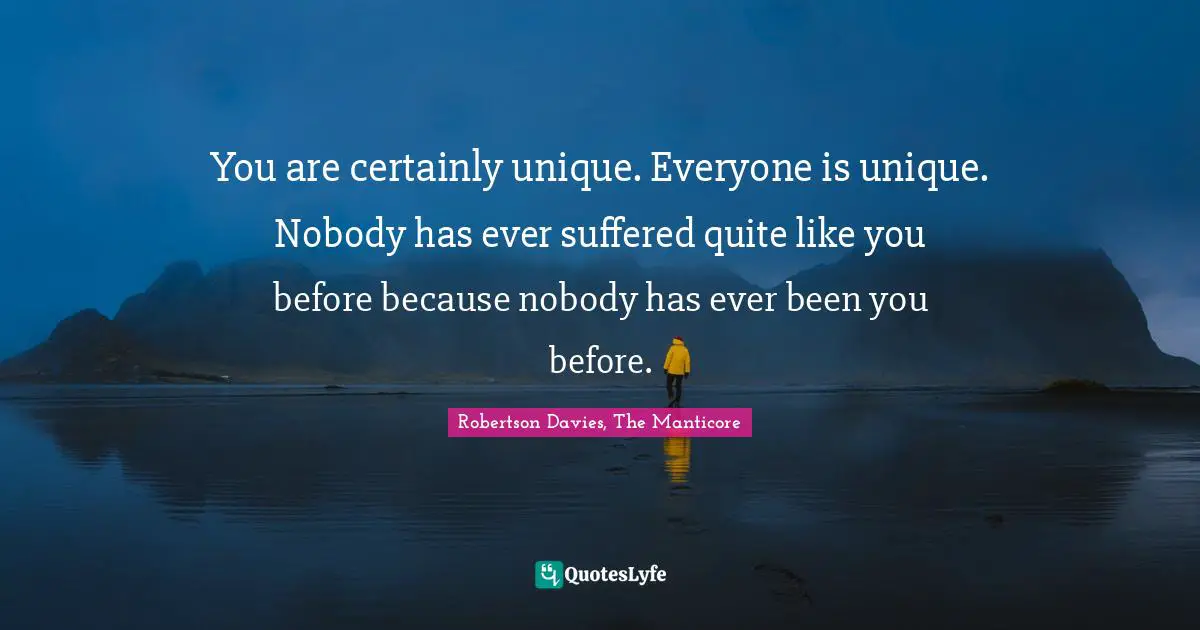 You are certainly unique. Everyone is unique. Nobody has ever suffered quite like you before because nobody has ever been you before.