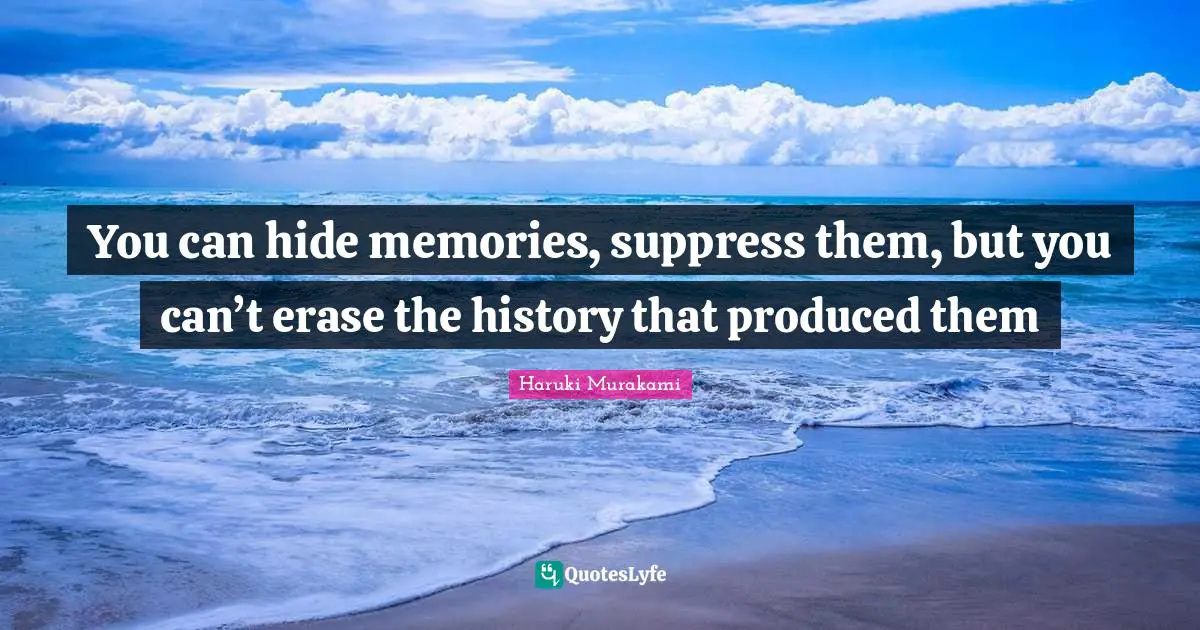 You can hide memories, suppress them, but you can’t erase the history that produced them