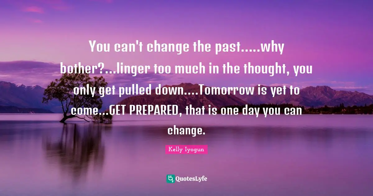 You can't change the past.....why bother?...linger too much in the thought, you only get pulled down....Tomorrow is yet to come...GET PREPARED, that is one day you can change.