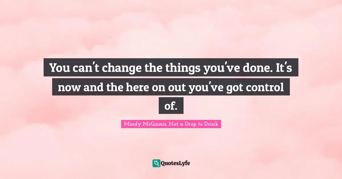You can't change the things you've done. It's now and the here on out you've got control of.