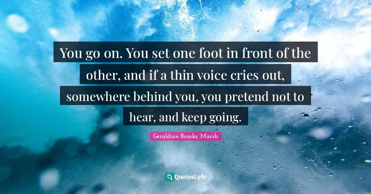 You go on. You set one foot in front of the other, and if a thin voice cries out, somewhere behind you, you pretend not to hear, and keep going.