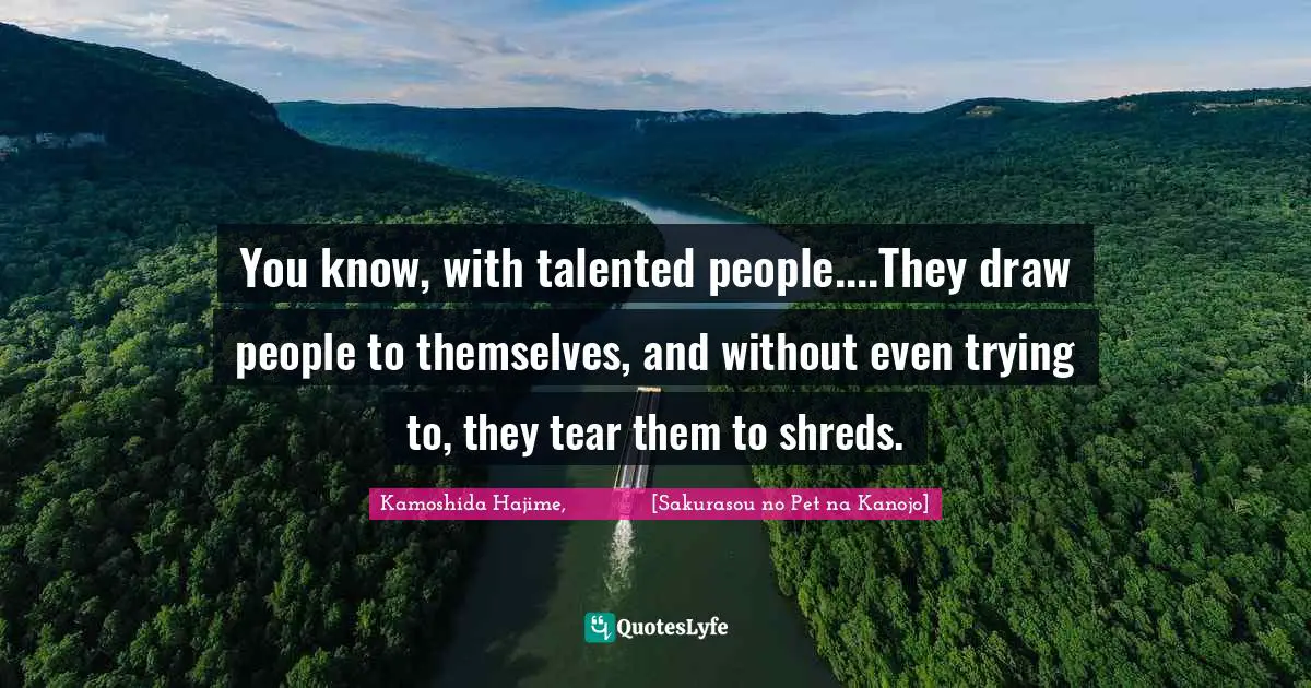 You know, with talented people....They draw people to themselves, and without even trying to, they tear them to shreds.