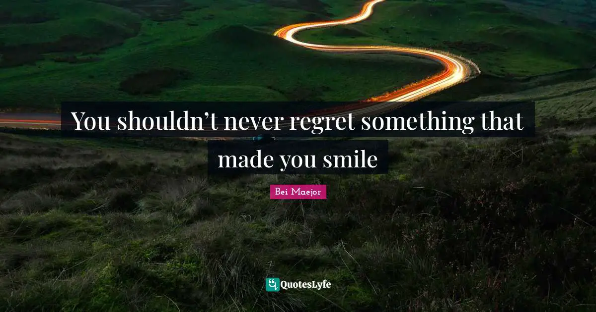 You shouldn’t never regret something that made you smile