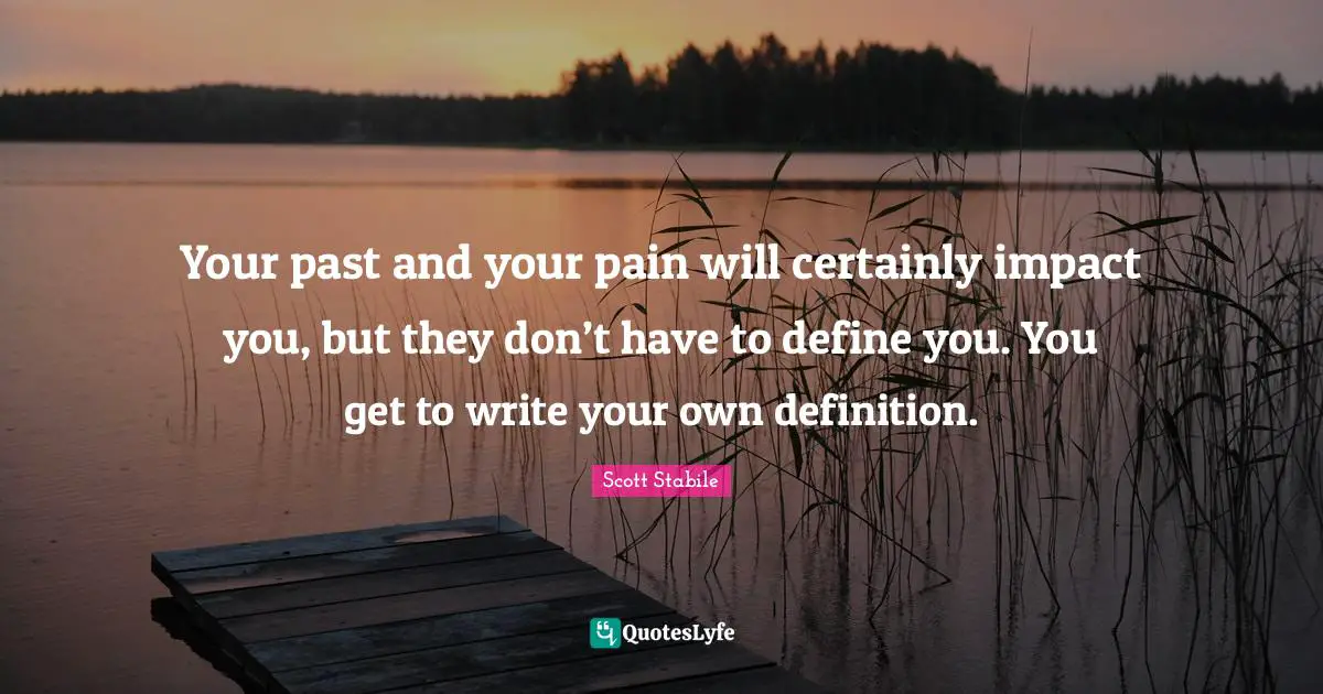 Your past and your pain will certainly impact you, but they don’t have to define you. You get to write your own definition.
