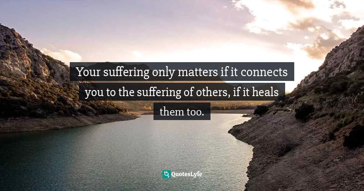Geoffrey Wood Quotes: "Your suffering only matters if it connects you to the suffering of others, if it heals them too."