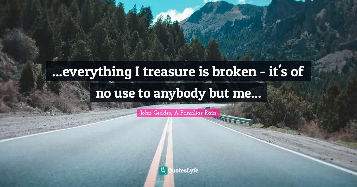 ...everything I treasure is broken - it's of no use to anybody but me...