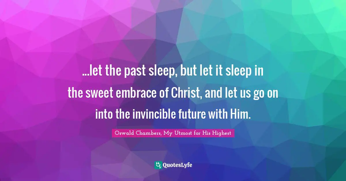 ...let the past sleep, but let it sleep in the sweet embrace of Christ, and let us go on into the invincible future with Him.