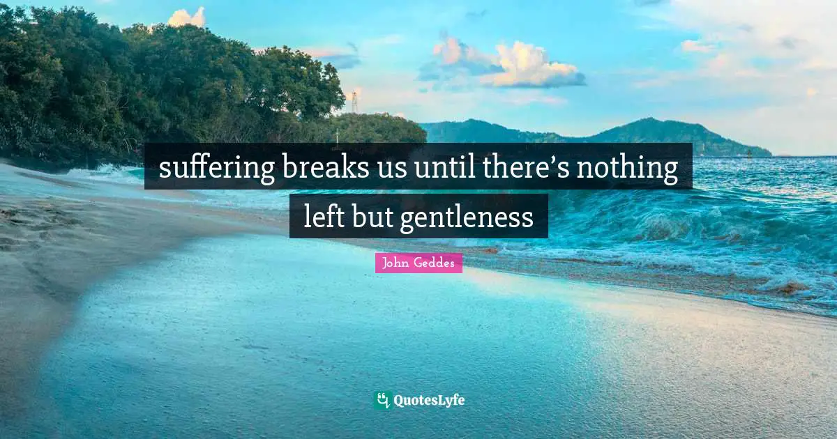 suffering breaks us until there’s nothing left but gentleness